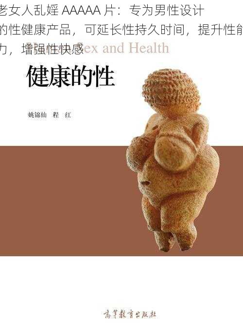 老女人乱婬 AAAAA 片：专为男性设计的性健康产品，可延长性持久时间，提升性能力，增强性快感